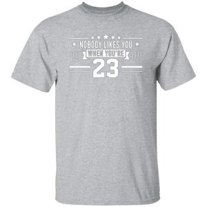 Nobody Likes You When You’re 23 T-Shirts, Long Sleeve, Hoodies 44