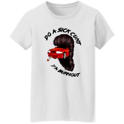 Do A Sick Cunt Ya Burnout T Shirts, Hoodies, Long Sleeve