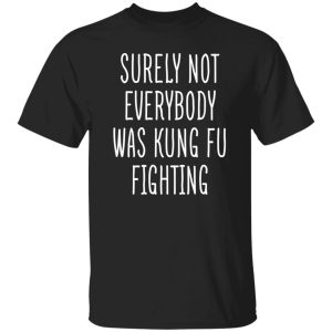 Surely Not Everybody Was Kung Fu Fighting T-Shirts, Long Sleeve, Hoodies 11