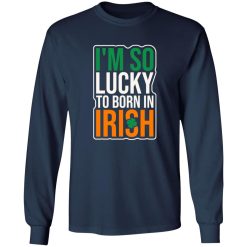 I’m So Lucky To Born In Irish T-Shirts, Long Sleeve, Hoodies