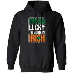 I’m So Lucky To Born In Irish T-Shirts, Long Sleeve, Hoodies