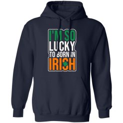 I’m So Lucky To Born In Irish T-Shirts, Long Sleeve, Hoodies