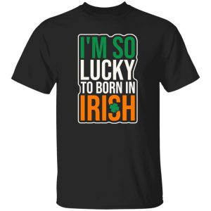 I'm So Lucky To Born In Irish T-Shirts, Long Sleeve, Hoodies