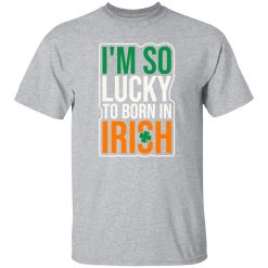 I’m So Lucky To Born In Irish T-Shirts, Long Sleeve, Hoodies