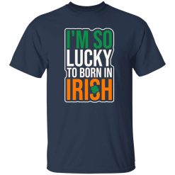 I’m So Lucky To Born In Irish T-Shirts, Long Sleeve, Hoodies