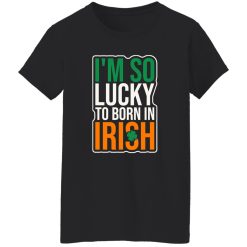 I’m So Lucky To Born In Irish T-Shirts, Long Sleeve, Hoodies