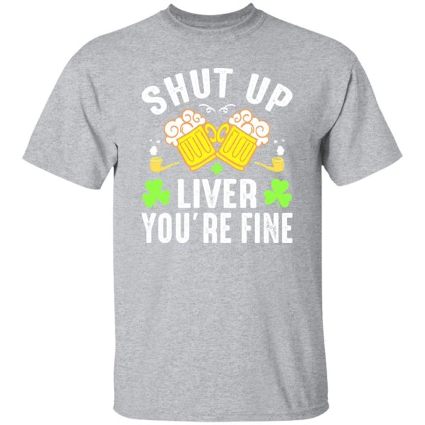 Shut up liver you’re fine – St T-Shirts, Long Sleeve, Hoodies