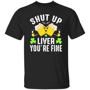 Shut up liver you're fine - St T-Shirts, Long Sleeve, Hoodies