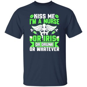 Kiss me i’m a nurse or iris or drunk or whatever T-Shirts, Long Sleeve, Hoodies