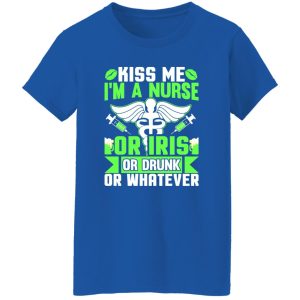 Kiss me i’m a nurse or iris or drunk or whatever T-Shirts, Long Sleeve, Hoodies