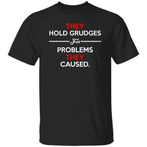 They Hold Grudges For Problems They Caused T-Shirts, Long Sleeve, Hoodies