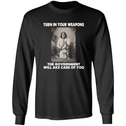 Geronimo Turn In Your Weapons The Government Will Take Care Of You sub T-Shirts, Long Sleeve, Hoodies