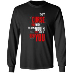 They Curse You With The Same Mouth They Used To Beg You T-Shirts, Long Sleeve, Hoodies