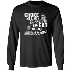 Choke Me Like Bundy And Eat Me Like Dahmer T-Shirts, Long Sleeve, Hoodies