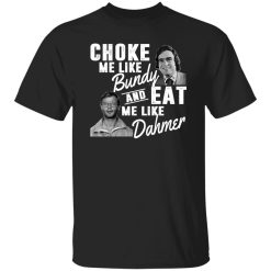 Choke Me Like Bundy And Eat Me Like Dahmer T-Shirts, Long Sleeve, Hoodies