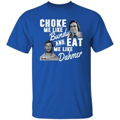 Choke Me Like Bundy And Eat Me Like Dahmer T-Shirts, Long Sleeve, Hoodies