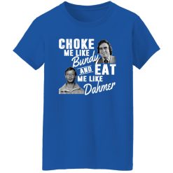 Choke Me Like Bundy And Eat Me Like Dahmer T-Shirts, Long Sleeve, Hoodies