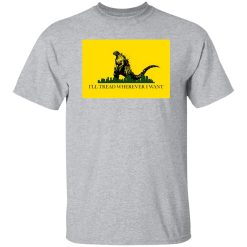 I’ll Tread Wherever I Want Godzilla T-Shirts, Long Sleeve, Hoodies