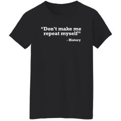 Don’t make me repeat myself – history T-Shirts, Long Sleeve, Hoodies