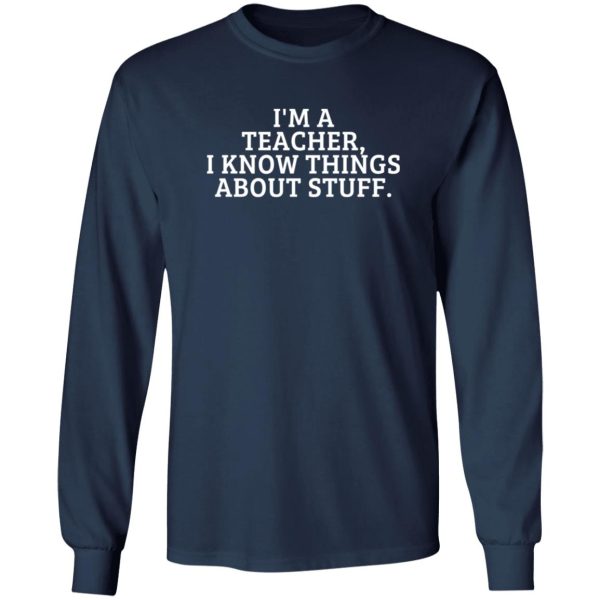 I’m A Teacher, I Know Things About Stuff T-Shirts, Long Sleeve, Hoodies