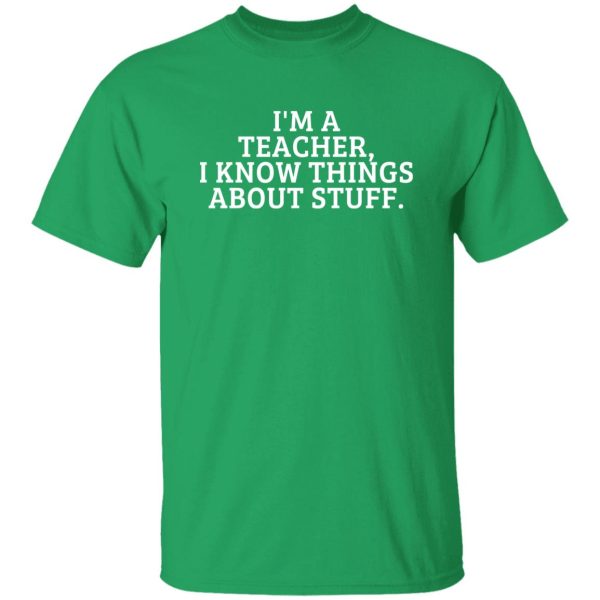 I’m A Teacher, I Know Things About Stuff T-Shirts, Long Sleeve, Hoodies