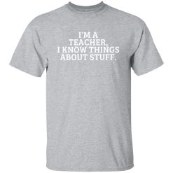 I’m A Teacher, I Know Things About Stuff T-Shirts, Long Sleeve, Hoodies