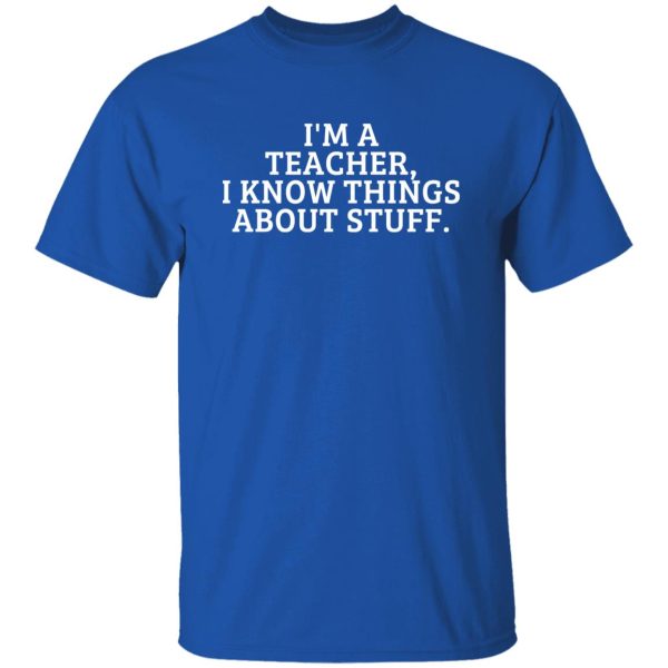 I’m A Teacher, I Know Things About Stuff T-Shirts, Long Sleeve, Hoodies