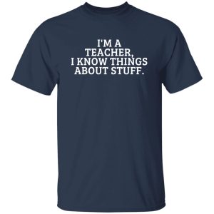 I’m A Teacher, I Know Things About Stuff T-Shirts, Long Sleeve, Hoodies