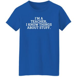 I’m A Teacher, I Know Things About Stuff T-Shirts, Long Sleeve, Hoodies