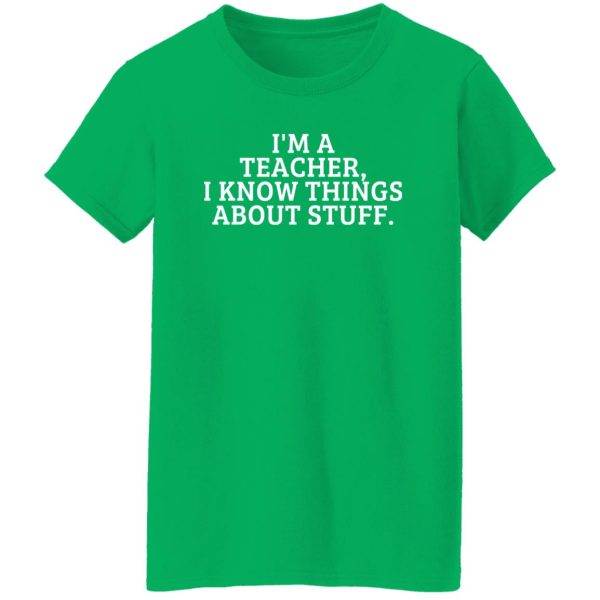 I’m A Teacher, I Know Things About Stuff T-Shirts, Long Sleeve, Hoodies