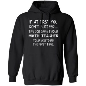 If At First You Don’t Succeed Try Doing What Your Math Teacher Told You to Do the First Time T-Shirts, Long Sleeve, Hoodies