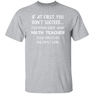 If At First You Don’t Succeed Try Doing What Your Math Teacher Told You to Do the First Time T-Shirts, Long Sleeve, Hoodies