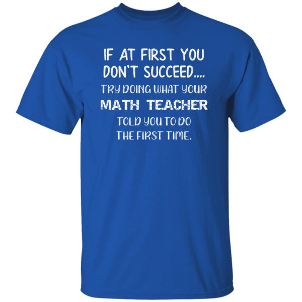 If At First You Don’t Succeed Try Doing What Your Math Teacher Told You to Do the First Time T-Shirts, Long Sleeve, Hoodies