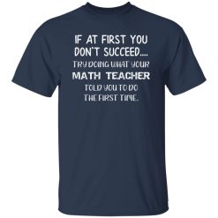 If At First You Don't Succeed Try Doing What Your Math Teacher Told You to Do the First Time T-Shirts, Long Sleeve, Hoodies