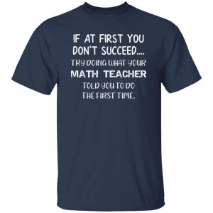 If At First You Don't Succeed Try Doing What Your Math Teacher Told You to Do the First Time T-Shirts, Long Sleeve, Hoodies