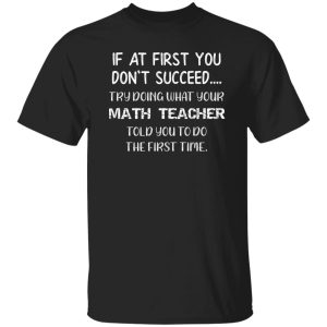 If At First You Don’t Succeed Try Doing What Your Math Teacher Told You to Do the First Time T-Shirts, Long Sleeve, Hoodies