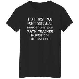 If At First You Don’t Succeed Try Doing What Your Math Teacher Told You to Do the First Time T-Shirts, Long Sleeve, Hoodies