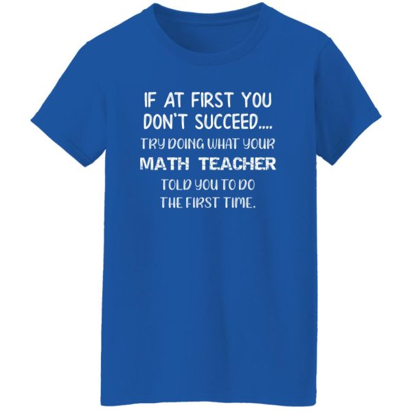 If At First You Don’t Succeed Try Doing What Your Math Teacher Told You to Do the First Time T-Shirts, Long Sleeve, Hoodies