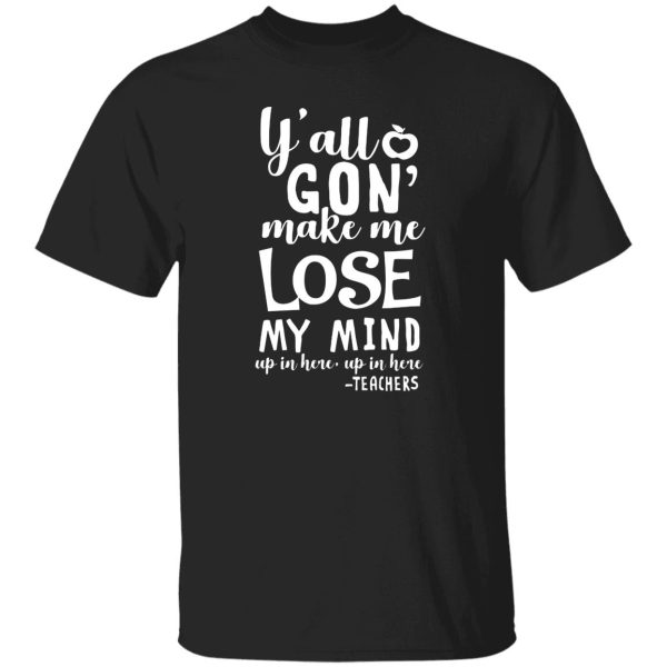 y'all gon make me lose my mind - teacher gift T-Shirts, Long Sleeve, Hoodies