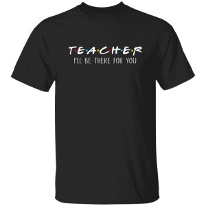 Teacher I'll Be There For You T-Shirts, Long Sleeve, Hoodies
