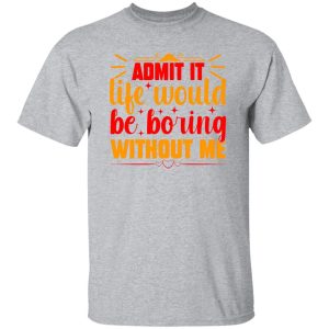 Admit It Life Would Be Boring Without Me V3 T-Shirts, Long Sleeve, Hoodies