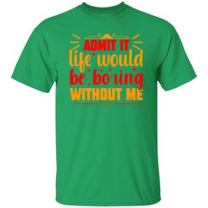 Admit It Life Would Be Boring Without Me V3 T-Shirts, Long Sleeve, Hoodies