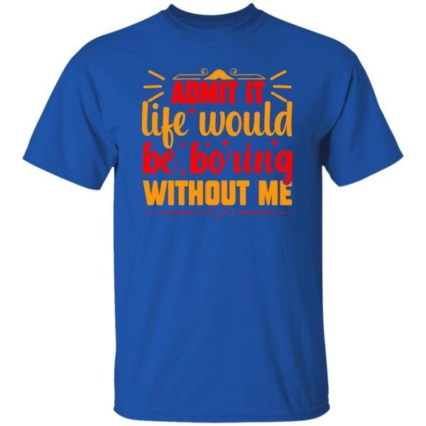 Admit It Life Would Be Boring Without Me V3 T-Shirts, Long Sleeve, Hoodies