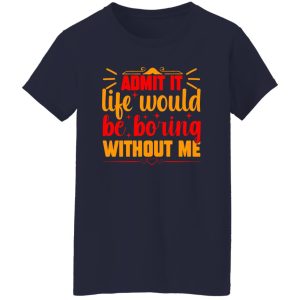 Admit It Life Would Be Boring Without Me V3 T-Shirts, Long Sleeve, Hoodies