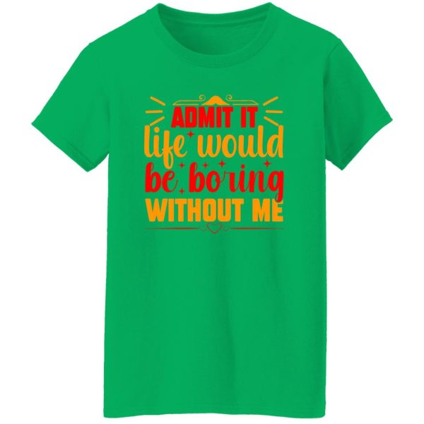 Admit It Life Would Be Boring Without Me V3 T-Shirts, Long Sleeve, Hoodies