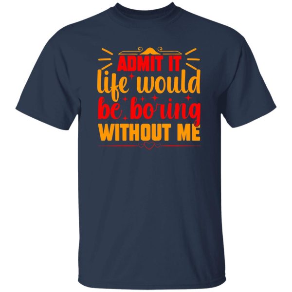 Admit It Life Would Be Boring Without Me V3 T-Shirts, Long Sleeve, Hoodies