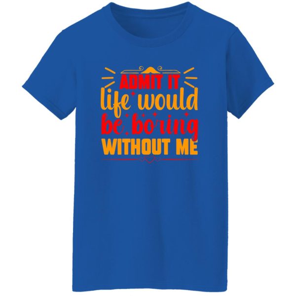 Admit It Life Would Be Boring Without Me V3 T-Shirts, Long Sleeve, Hoodies