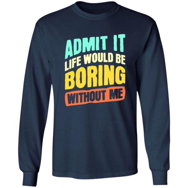 Admit It Life Would Be Boring Without Me V5 T-Shirts, Long Sleeve, Hoodies