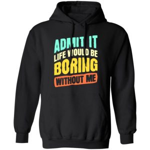 Admit It Life Would Be Boring Without Me V5 T-Shirts, Long Sleeve, Hoodies