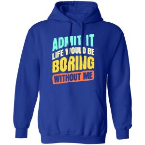 Admit It Life Would Be Boring Without Me V5 T-Shirts, Long Sleeve, Hoodies